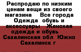 Распродаю по низким ценам вещи из своего магазина  - Все города Одежда, обувь и аксессуары » Женская одежда и обувь   . Сахалинская обл.,Южно-Сахалинск г.